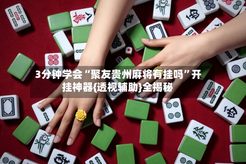 3分钟学会“聚友贵州麻将有挂吗”开挂神器{透视辅助}全揭秘-第2张图片