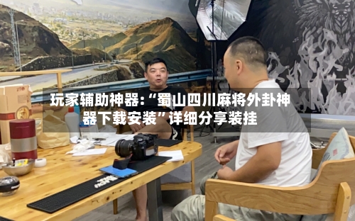 玩家辅助神器:“蜀山四川麻将外卦神器下载安装	”详细分享装挂-第2张图片