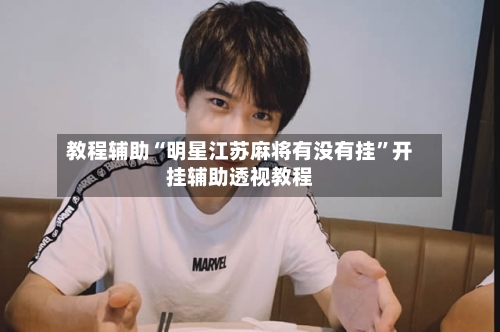 教程辅助“明星江苏麻将有没有挂	”开挂辅助透视教程-第3张图片