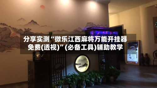 分享实测“微乐江西麻将万能开挂器免费(透视)”(必备工具)辅助教学-第2张图片