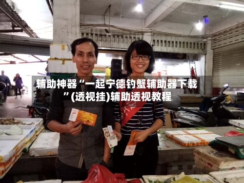 辅助神器“一起宁德钓蟹辅助器下载”(透视挂)辅助透视教程