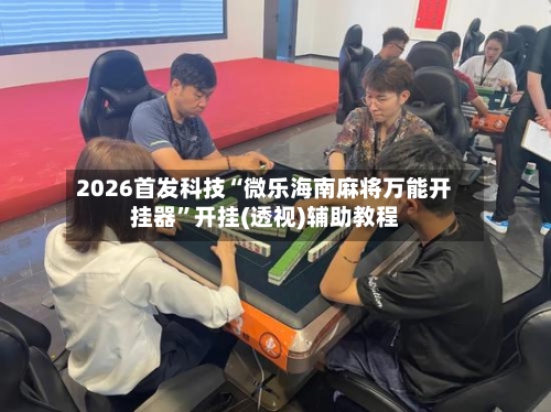 2026首发科技“微乐海南麻将万能开挂器	”开挂(透视)辅助教程-第2张图片