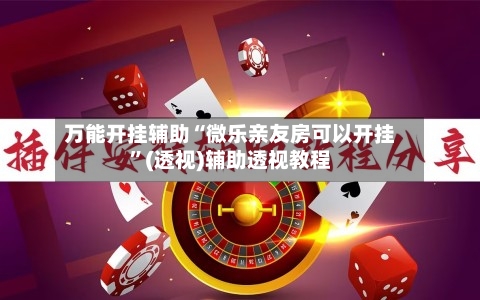 万能开挂辅助“微乐亲友房可以开挂”(透视)辅助透视教程-第3张图片