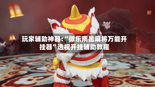 玩家辅助神器:“微乐南昌麻将万能开挂器	”透视开挂辅助教程-第2张图片