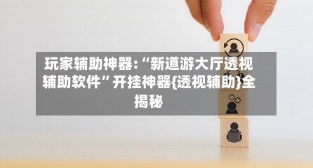 玩家辅助神器:“新道游大厅透视辅助软件”开挂神器{透视辅助}全揭秘-第2张图片