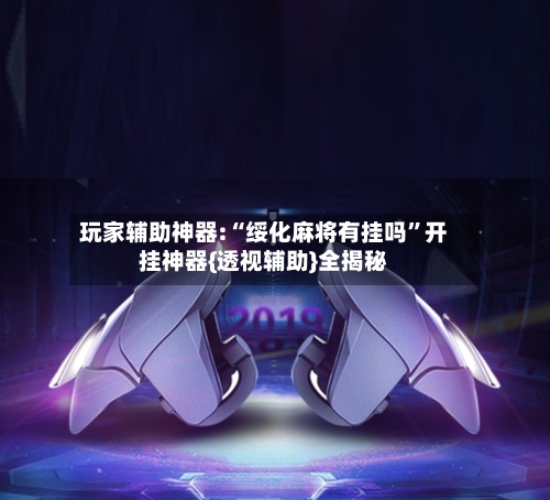 玩家辅助神器:“绥化麻将有挂吗	”开挂神器{透视辅助}全揭秘-第2张图片