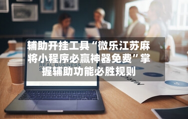 辅助开挂工具“微乐江苏麻将小程序必赢神器免费”掌握辅助功能必胜规则-第2张图片