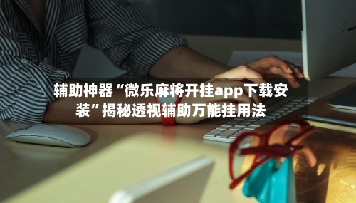 辅助神器“微乐麻将开挂app下载安装”揭秘透视辅助万能挂用法-第3张图片