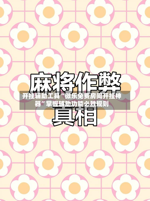 开挂辅助工具“微乐免费房间开挂神器”掌握辅助功能必胜规则-第2张图片