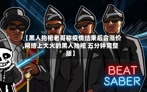 【黑人抬棺老哥称疫情结束后会涨价,网络上大火的黑人抬棺 五分钟完整版】-第2张图片