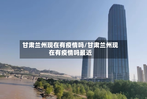 甘肃兰州现在有疫情吗/甘肃兰州现在有疫情吗最近-第2张图片