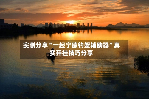 实测分享“一起宁德钓蟹辅助器”真实开挂技巧分享-第2张图片