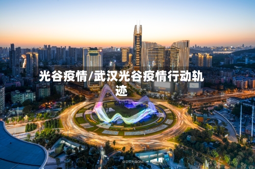 光谷疫情/武汉光谷疫情行动轨迹-第2张图片