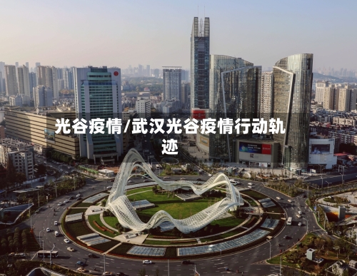 光谷疫情/武汉光谷疫情行动轨迹