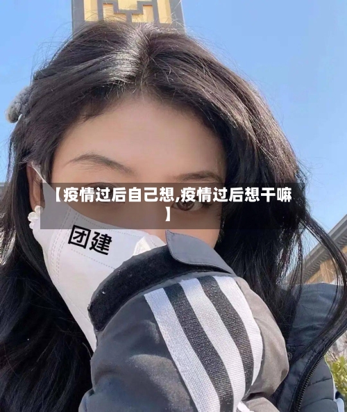 【疫情过后自己想,疫情过后想干嘛】