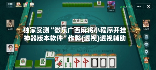 独家实测“微乐广西麻将小程序开挂神器版本软件”作弊(透视)透视辅助-第2张图片