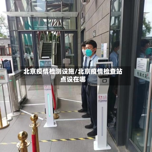 北京疫情检测设施/北京疫情检查站点设在哪-第2张图片