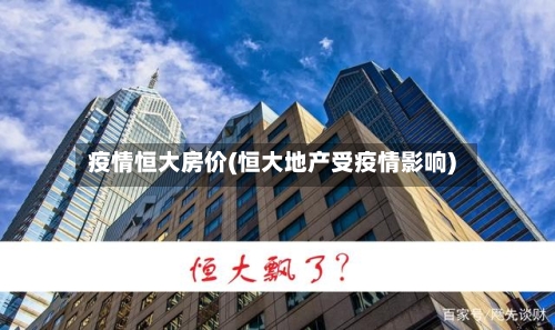 疫情恒大房价(恒大地产受疫情影响)