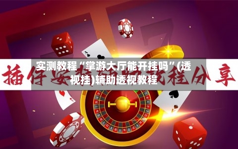 实测教程“掌游大厅能开挂吗”(透视挂)辅助透视教程-第3张图片