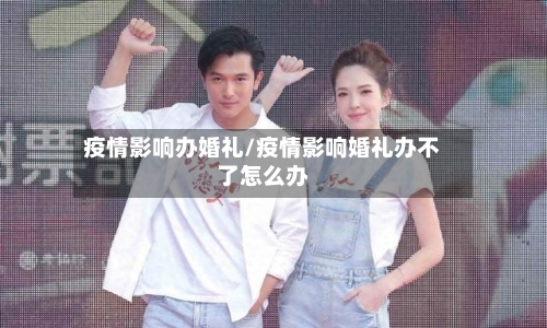 疫情影响办婚礼/疫情影响婚礼办不了怎么办