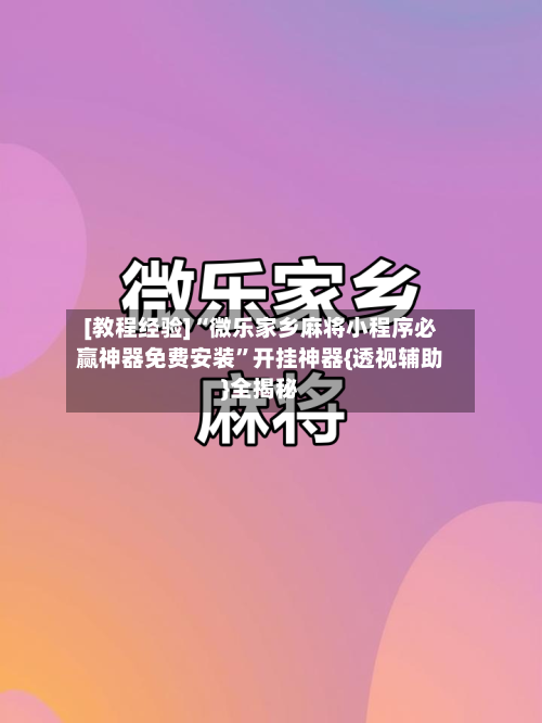 [教程经验]“微乐家乡麻将小程序必赢神器免费安装”开挂神器{透视辅助}全揭秘-第2张图片