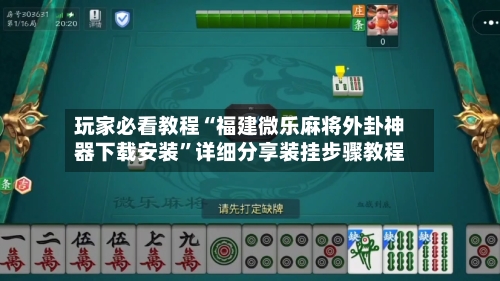 玩家必看教程“福建微乐麻将外卦神器下载安装”详细分享装挂步骤教程-第2张图片