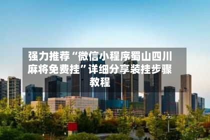 强力推荐“微信小程序蜀山四川麻将免费挂	”详细分享装挂步骤教程-第3张图片