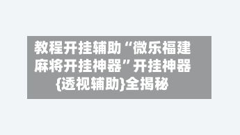 教程开挂辅助“微乐福建麻将开挂神器”开挂神器{透视辅助}全揭秘-第2张图片