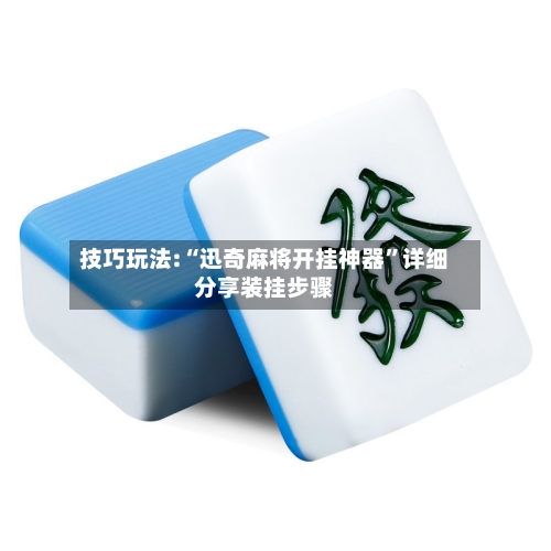 技巧玩法:“迅奇麻将开挂神器”详细分享装挂步骤-第2张图片