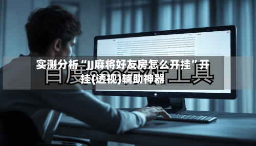 实测分析“JJ麻将好友房怎么开挂	”开挂(透视)辅助神器-第3张图片