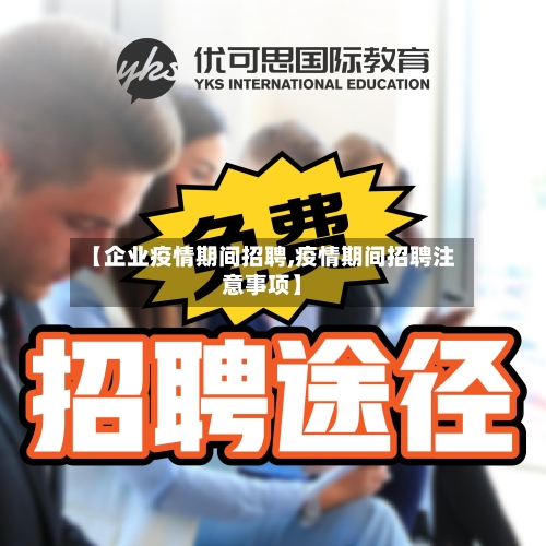 【企业疫情期间招聘,疫情期间招聘注意事项】