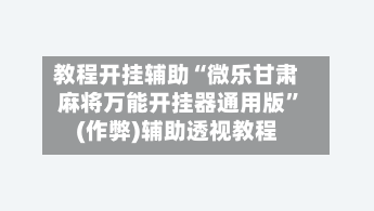 教程开挂辅助“微乐甘肃麻将万能开挂器通用版”(作弊)辅助透视教程-第2张图片