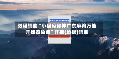 教程辅助“小程序雀神广东麻将万能开挂器免费	”开挂(透视)辅助-第3张图片