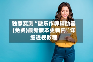 独家实测“微乐作弊辅助器(免费)最新版本更新内”详细透视教程-第2张图片