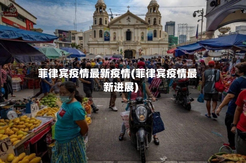 菲律宾疫情最新疫情(菲律宾疫情最新进展)