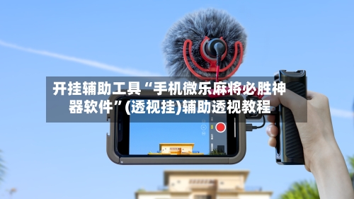 开挂辅助工具“手机微乐麻将必胜神器软件”(透视挂)辅助透视教程-第3张图片