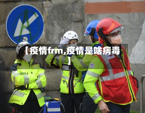 【疫情frm,疫情是啥病毒】-第2张图片