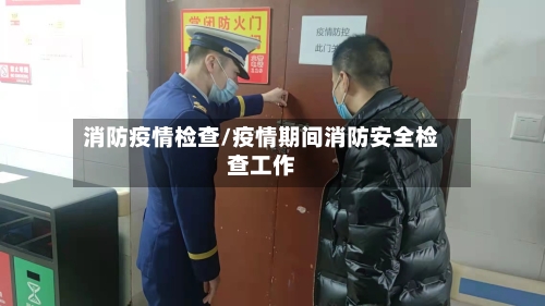 消防疫情检查/疫情期间消防安全检查工作