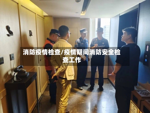 消防疫情检查/疫情期间消防安全检查工作-第2张图片