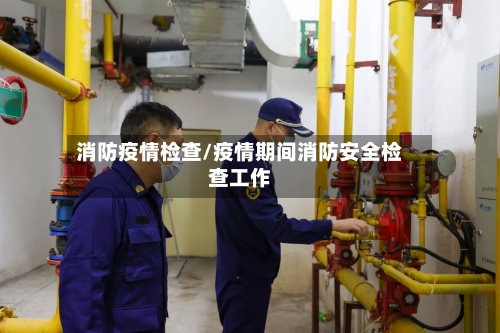 消防疫情检查/疫情期间消防安全检查工作-第3张图片