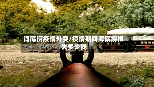 海底捞疫情外卖/疫情期间海底捞损失多少钱