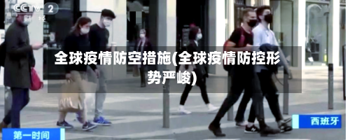 全球疫情防空措施(全球疫情防控形势严峻)-第2张图片
