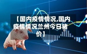 【国内疫情情况,国内疫情情况兰州今日猪价】-第2张图片
