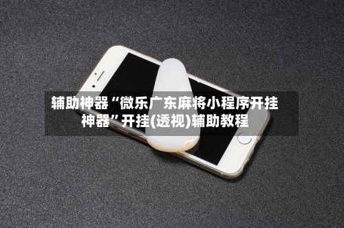 辅助神器“微乐广东麻将小程序开挂神器”开挂(透视)辅助教程-第2张图片