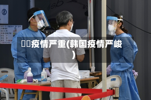 韓國疫情严重(韩国疫情严峻)