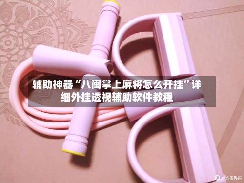 辅助神器“八闽掌上麻将怎么开挂”详细外挂透视辅助软件教程-第2张图片