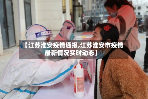 【江苏淮安疫情通报,江苏淮安市疫情最新情况实时动态】