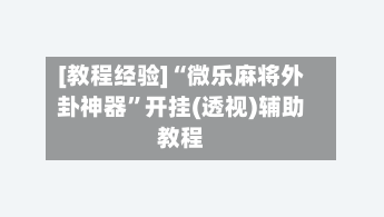 [教程经验]“微乐麻将外卦神器	”开挂(透视)辅助教程-第2张图片