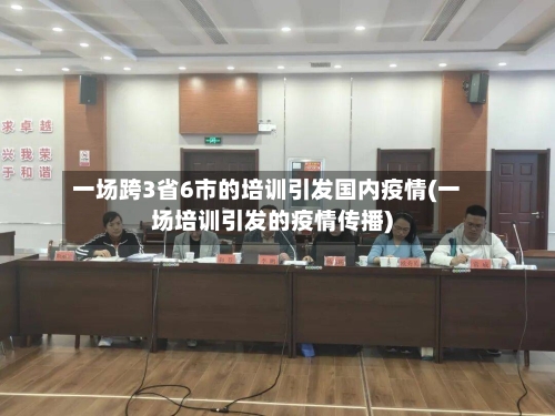 一场跨3省6市的培训引发国内疫情(一场培训引发的疫情传播)
