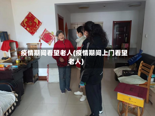 疫情期间看望老人(疫情期间上门看望老人)-第2张图片